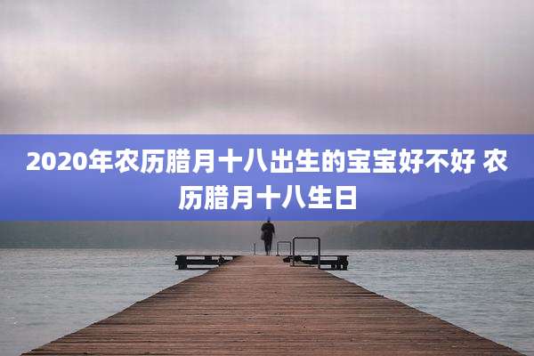 2020年农历腊月十八出生的宝宝好不好 农历腊月十八生日