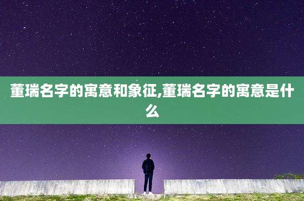 董瑞名字的寓意和象征,董瑞名字的寓意是什么