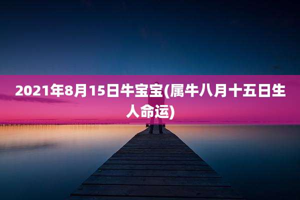 2021年8月15日牛宝宝(属牛八月十五日生人命运)