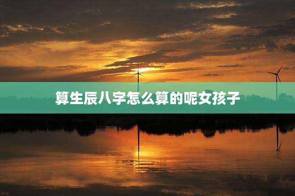 算生辰八字怎么算的呢女孩子