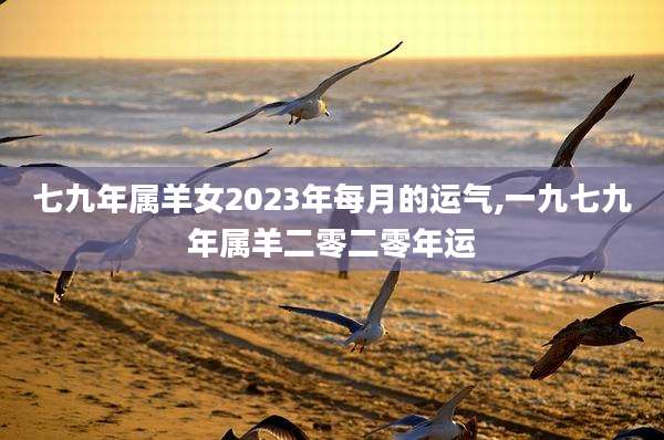 七九年属羊女2023年每月的运气,一九七九年属羊二零二零年运