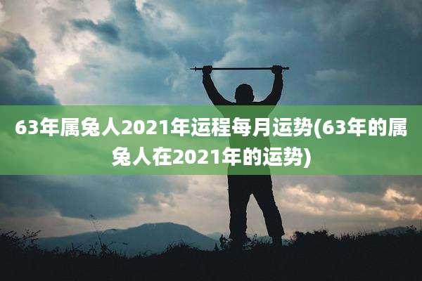 63年属兔人2021年运程每月运势(63年的属兔人在2021年的运势)