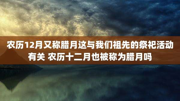 农历12月又称腊月这与我们祖先的祭祀活动有关 农历十二月也被称为腊月吗