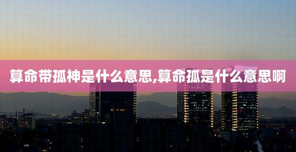 算命带孤神是什么意思,算命孤是什么意思啊