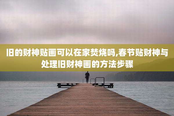 旧的财神贴画可以在家焚烧吗,春节贴财神与处理旧财神画的方法步骤