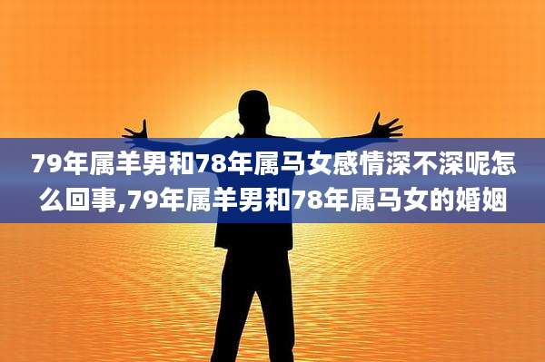 79年属羊男和78年属马女感情深不深呢怎么回事,79年属羊男和78年属马女的婚姻
