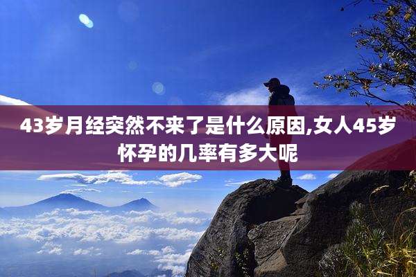 43岁月经突然不来了是什么原因,女人45岁怀孕的几率有多大呢