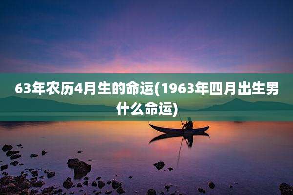 63年农历4月生的命运(1963年四月出生男什么命运)