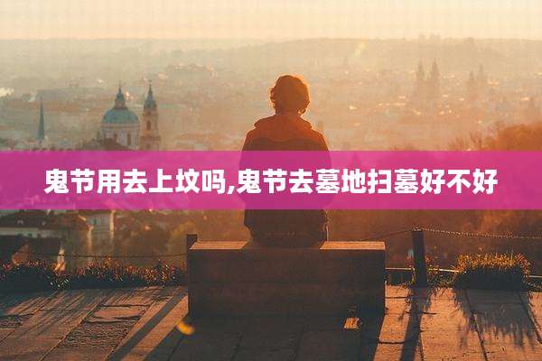 鬼节用去上坟吗,鬼节去墓地扫墓好不好
