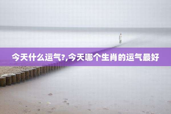 今天什么运气?,今天哪个生肖的运气最好
