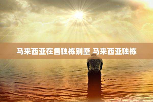 马来西亚在售独栋别墅 马来西亚独栋