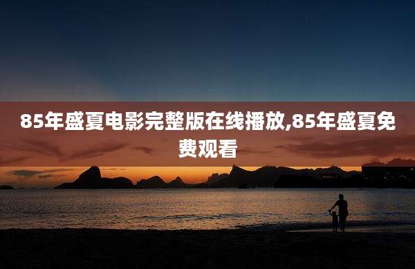 85年盛夏电影完整版在线播放,85年盛夏免费观看