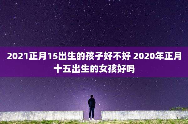 2021正月15出生的孩子好不好 2020年正月十五出生的女孩好吗