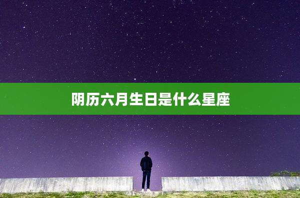 阴历六月生日是什么星座