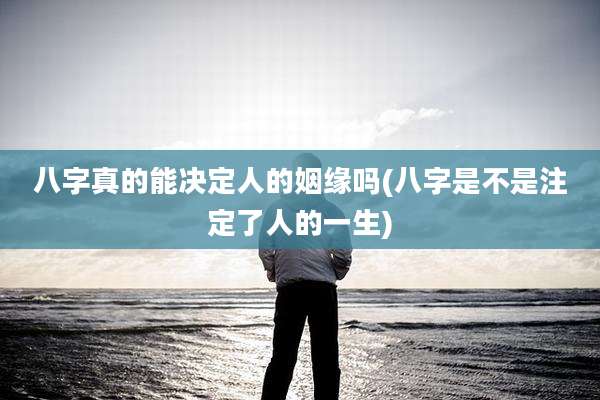八字真的能决定人的姻缘吗(八字是不是注定了人的一生)