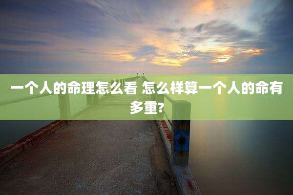 一个人的命理怎么看 怎么样算一个人的命有多重?