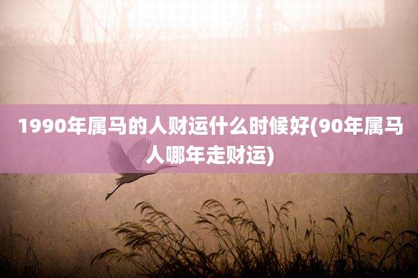 1990年属马的人财运什么时候好(90年属马人哪年走财运)