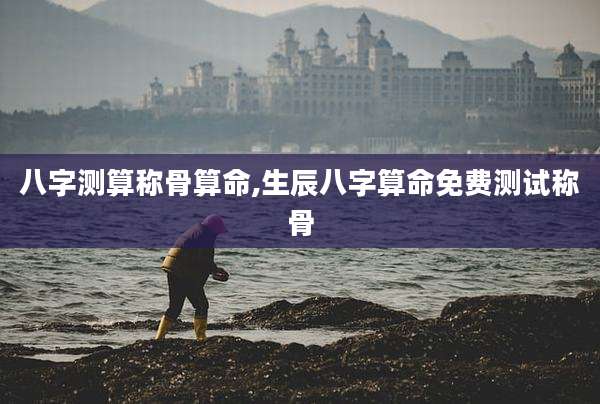 八字测算称骨算命,生辰八字算命免费测试称骨