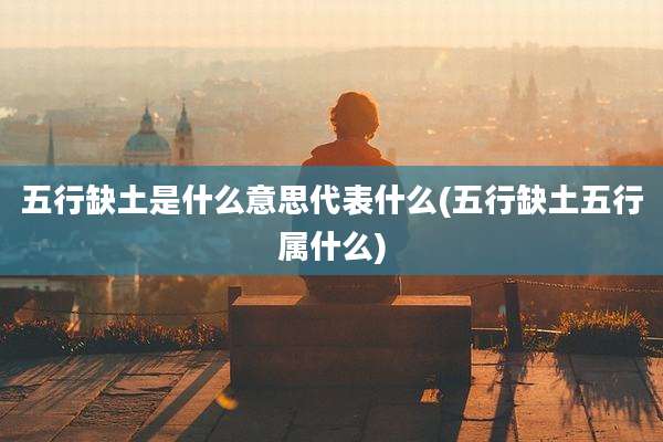 五行缺土是什么意思代表什么(五行缺土五行属什么)