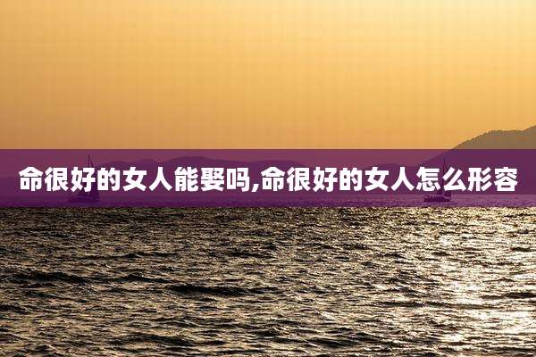 命很好的女人能娶吗,命很好的女人怎么形容