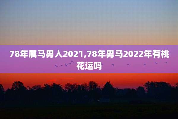 78年属马男人2021,78年男马2022年有桃花运吗