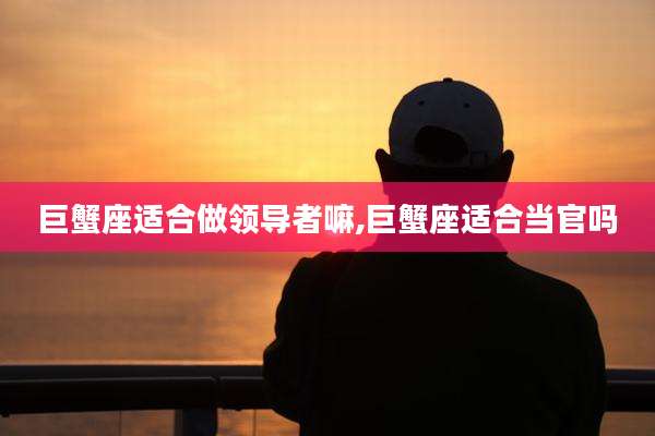 巨蟹座适合做领导者嘛,巨蟹座适合当官吗