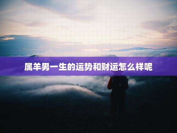属羊男一生的运势和财运怎么样呢