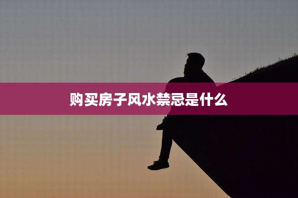 购买房子风水禁忌是什么