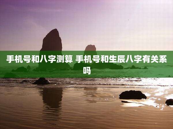手机号和八字测算 手机号和生辰八字有关系吗