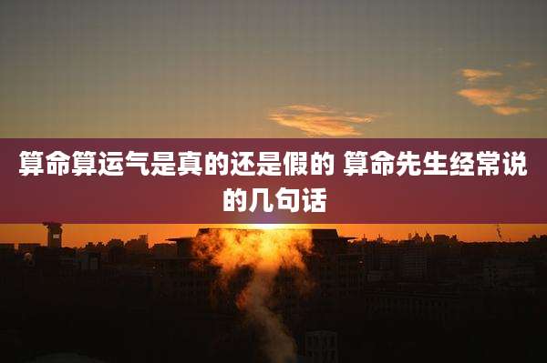 算命算运气是真的还是假的 算命先生经常说的几句话