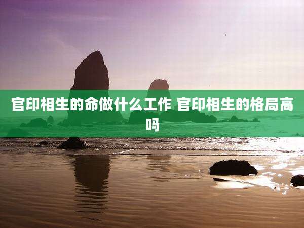 官印相生的命做什么工作 官印相生的格局高吗