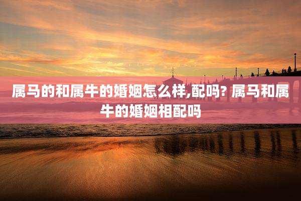 属马的和属牛的婚姻怎么样,配吗? 属马和属牛的婚姻相配吗