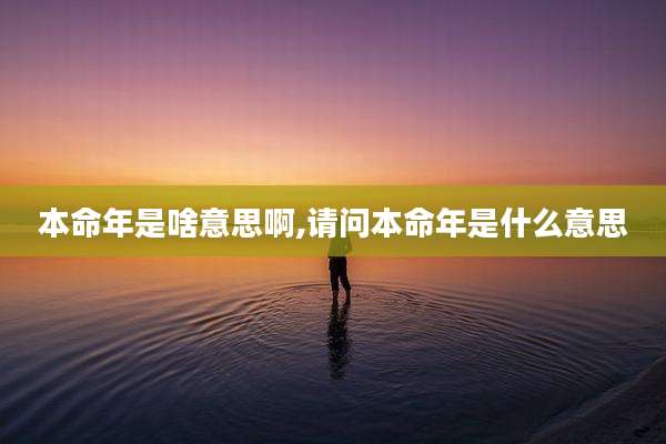 本命年是啥意思啊,请问本命年是什么意思