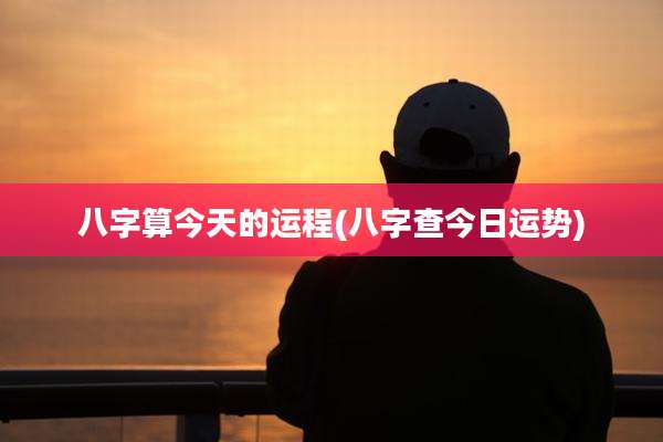 八字算今天的运程(八字查今日运势)