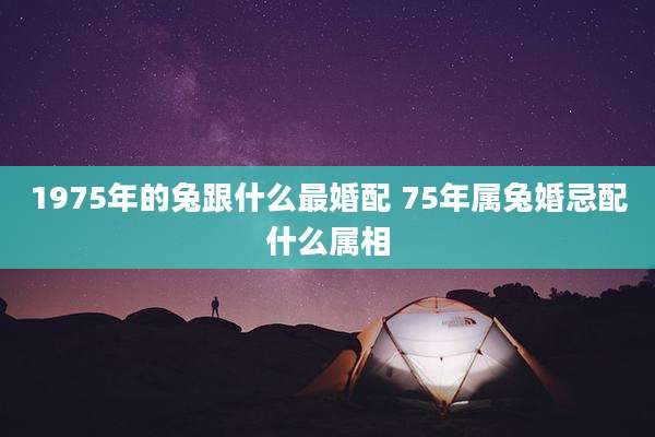 1975年的兔跟什么最婚配 75年属兔婚忌配什么属相