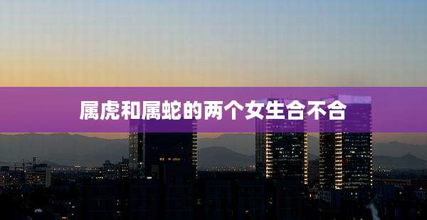 属虎和属蛇的两个女生合不合