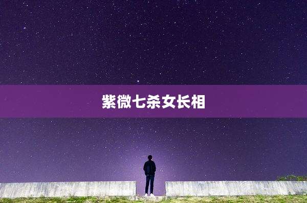 紫微七杀女长相