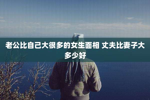 老公比自己大很多的女生面相 丈夫比妻子大多少好