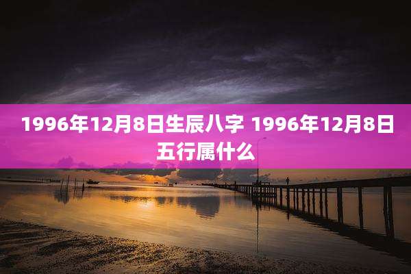 1996年12月8日生辰八字 1996年12月8日五行属什么