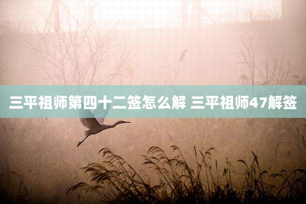 三平祖师第四十二签怎么解 三平祖师47解签