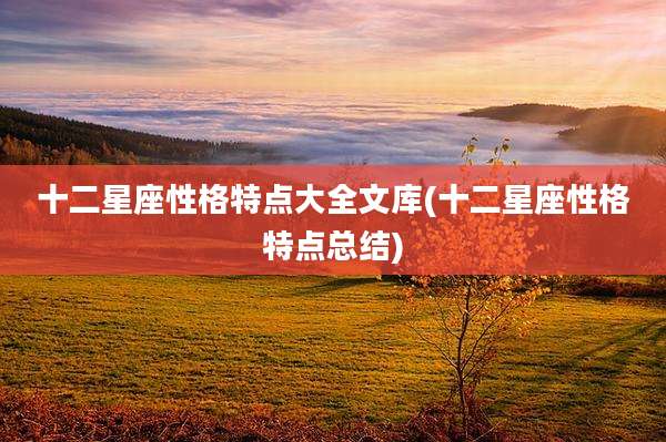 十二星座性格特点大全文库(十二星座性格特点总结)
