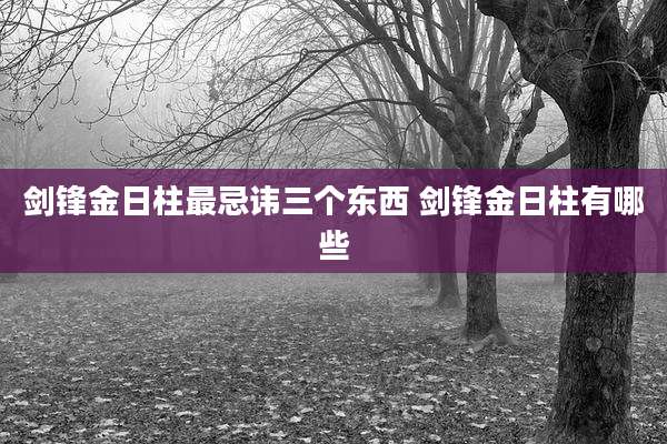 剑锋金日柱最忌讳三个东西 剑锋金日柱有哪些