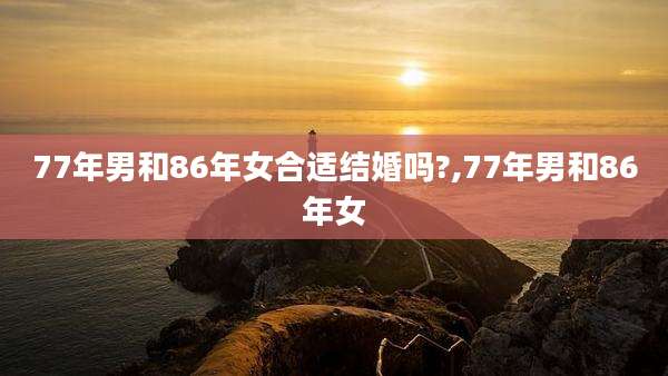 77年男和86年女合适结婚吗?,77年男和86年女