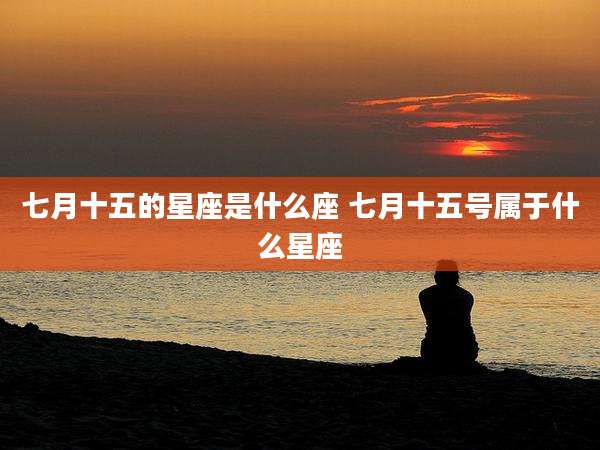 七月十五的星座是什么座 七月十五号属于什么星座
