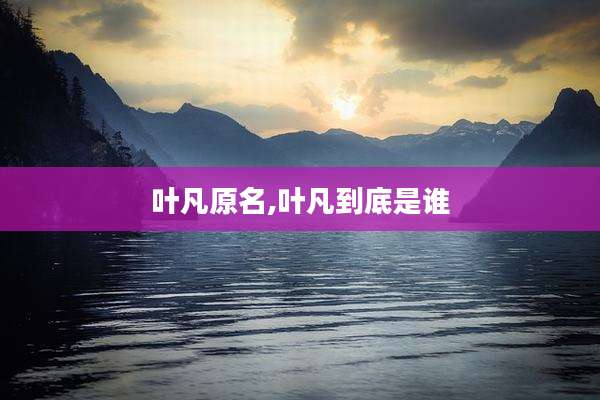 叶凡原名,叶凡到底是谁