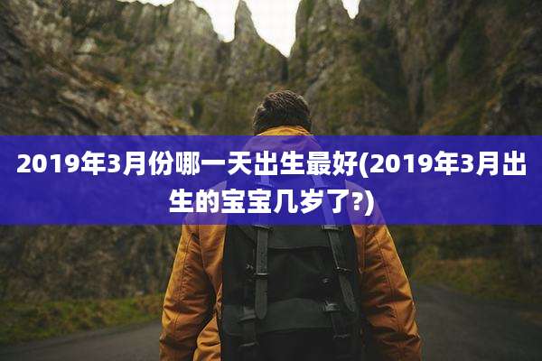 2019年3月份哪一天出生最好(2019年3月出生的宝宝几岁了?)