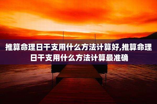 推算命理日干支用什么方法计算好,推算命理日干支用什么方法计算最准确