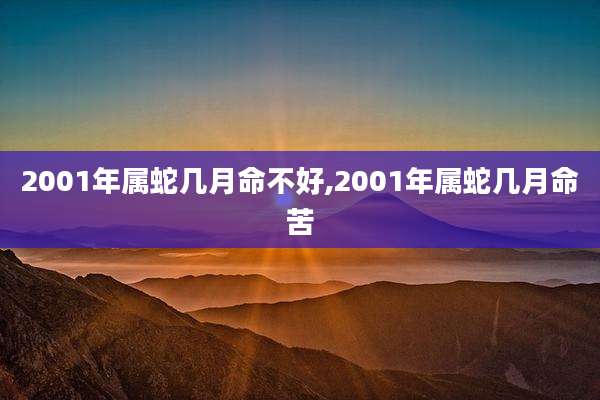2001年属蛇几月命不好,2001年属蛇几月命苦