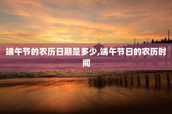 端午节的农历日期是多少,端午节日的农历时间