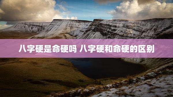 八字硬是命硬吗 八字硬和命硬的区别